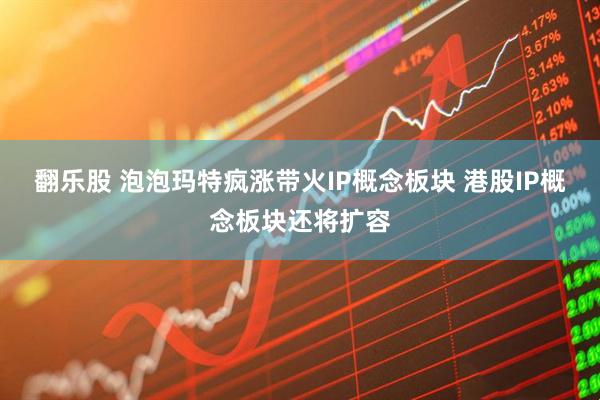 翻乐股 泡泡玛特疯涨带火IP概念板块 港股IP概念板块还将扩容