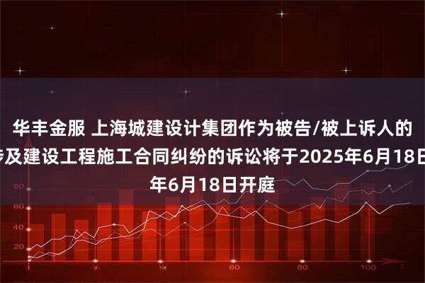 华丰金服 上海城建设计集团作为被告/被上诉人的1起涉及建设工程施工合同纠纷的诉讼将于2025年6月18日开庭