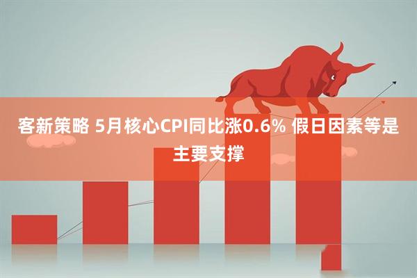 客新策略 5月核心CPI同比涨0.6% 假日因素等是主要支撑
