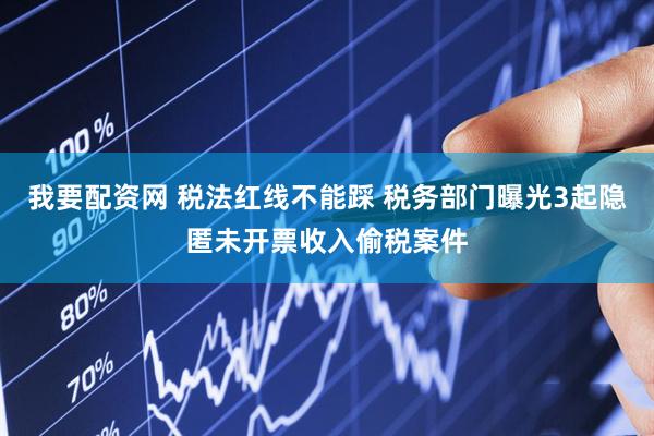我要配资网 税法红线不能踩 税务部门曝光3起隐匿未开票收入偷税案件