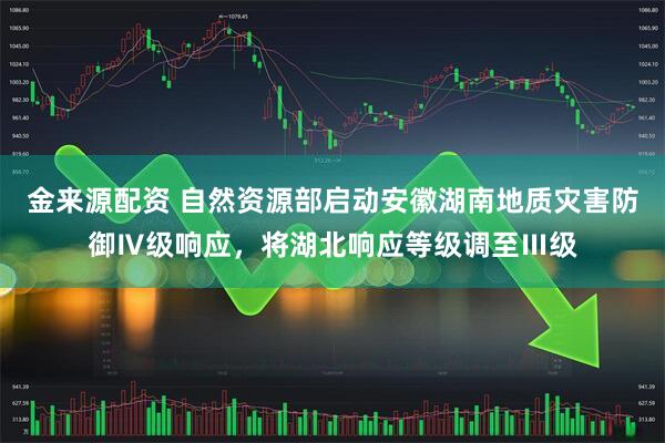 金来源配资 自然资源部启动安徽湖南地质灾害防御Ⅳ级响应，将湖北响应等级调至Ⅲ级