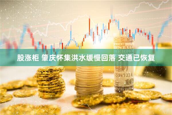 股涨柜 肇庆怀集洪水缓慢回落 交通已恢复