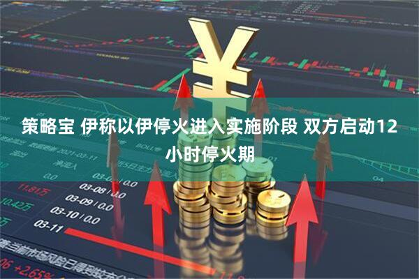 策略宝 伊称以伊停火进入实施阶段 双方启动12小时停火期