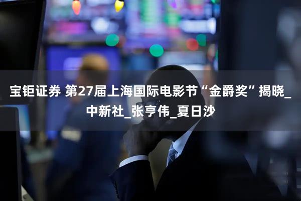 宝钜证券 第27届上海国际电影节“金爵奖”揭晓_中新社_张亨伟_夏日沙