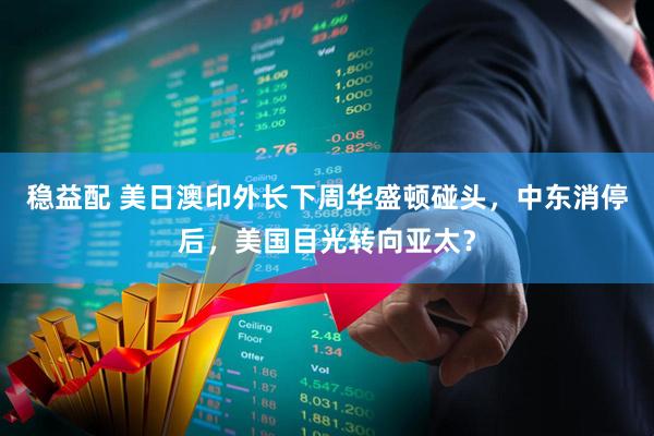 稳益配 美日澳印外长下周华盛顿碰头，中东消停后，美国目光转向亚太？