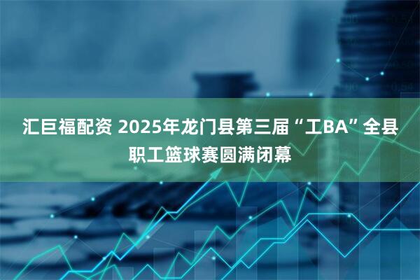 汇巨福配资 2025年龙门县第三届“工BA”全县职工篮球赛圆满闭幕