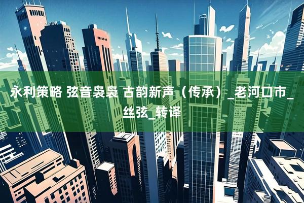 永利策略 弦音袅袅 古韵新声（传承）_老河口市_丝弦_转译
