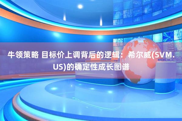 牛领策略 目标价上调背后的逻辑：希尔威(SVM.US)的确定性成长图谱