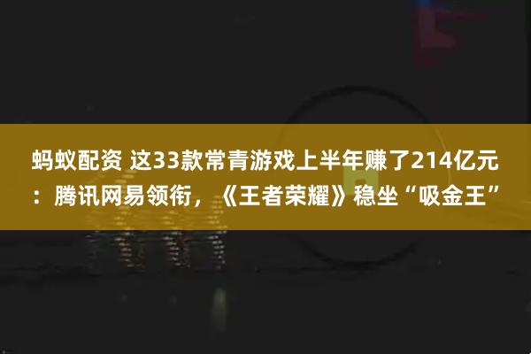 蚂蚁配资 这33款常青游戏上半年赚了214亿元：腾讯网易领衔，《王者荣耀》稳坐“吸金王”