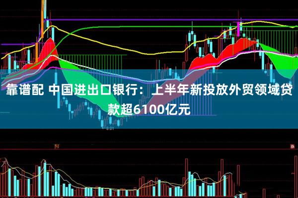 靠谱配 中国进出口银行：上半年新投放外贸领域贷款超6100亿元