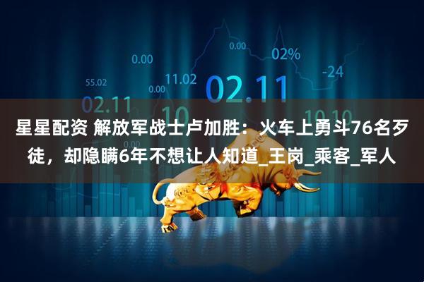 星星配资 解放军战士卢加胜：火车上勇斗76名歹徒，却隐瞒6年不想让人知道_王岗_乘客_军人
