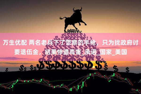 万生优配 两名老兵下了警察的手枪，只为找政府讨要退伍金，结果惨遭毒害_承诺_国家_美国