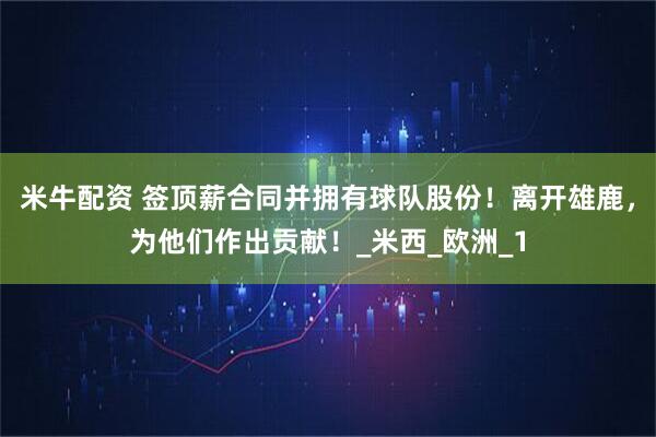 米牛配资 签顶薪合同并拥有球队股份！离开雄鹿，为他们作出贡献！_米西_欧洲_1