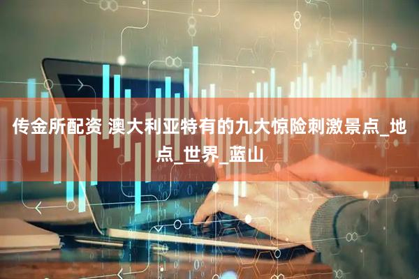 传金所配资 澳大利亚特有的九大惊险刺激景点_地点_世界_蓝山
