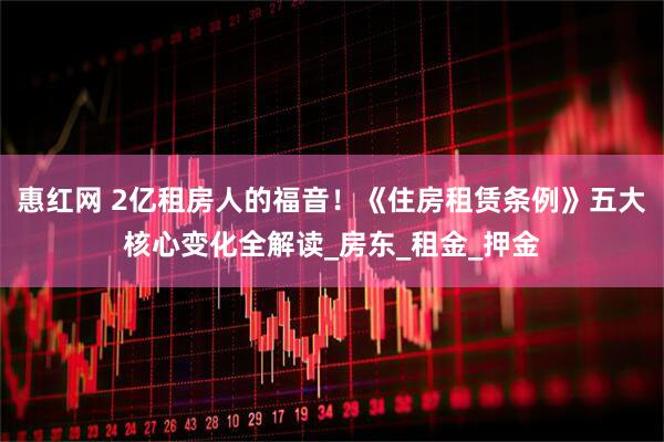 惠红网 2亿租房人的福音！《住房租赁条例》五大核心变化全解读_房东_租金_押金
