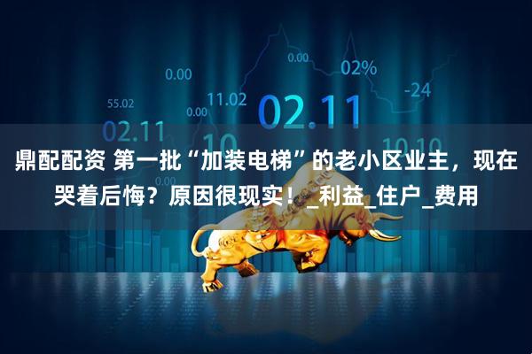 鼎配配资 第一批“加装电梯”的老小区业主，现在哭着后悔？原因很现实！_利益_住户_费用
