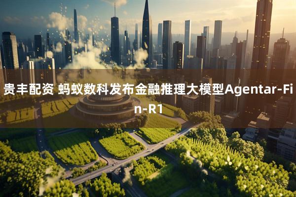 贵丰配资 蚂蚁数科发布金融推理大模型Agentar-Fin-R1