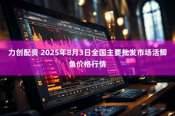 力创配资 2025年8月3日全国主要批发市场活鲫鱼价格行情