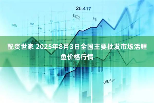 配资世家 2025年8月3日全国主要批发市场活鲤鱼价格行情