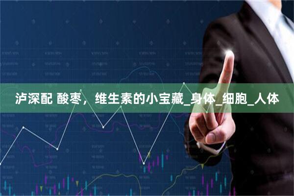 泸深配 酸枣，维生素的小宝藏_身体_细胞_人体
