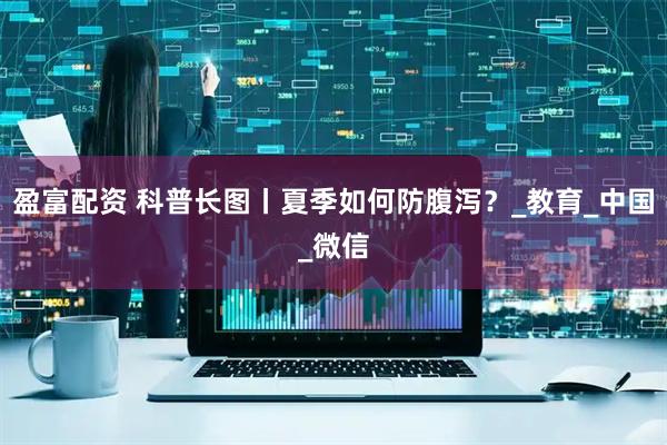 盈富配资 科普长图丨夏季如何防腹泻？_教育_中国_微信