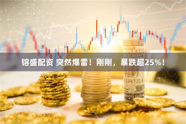 镕盛配资 突然爆雷！刚刚，暴跌超25%！