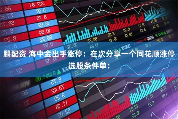 鹏配资 海中金出手涨停：在次分享一个同花顺涨停选股条件单：