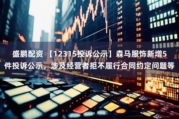 盛鹏配资 【12315投诉公示】森马服饰新增5件投诉公示，涉及经营者拒不履行合同约定问题等