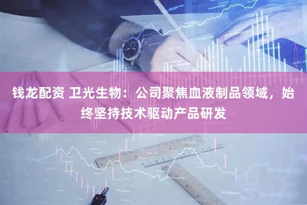 钱龙配资 卫光生物：公司聚焦血液制品领域，始终坚持技术驱动产品研发