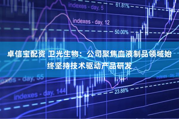 卓信宝配资 卫光生物：公司聚焦血液制品领域始终坚持技术驱动产品研发