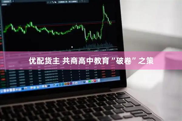 优配货主 共商高中教育“破卷”之策