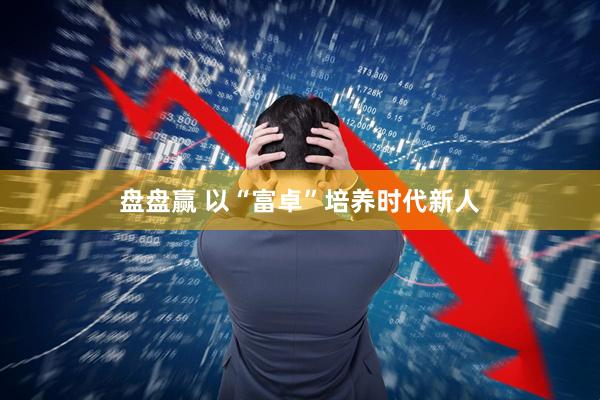 盘盘赢 以“富卓”培养时代新人