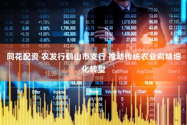 同花配资 农发行鹤山市支行 推动传统农业向精细化转型