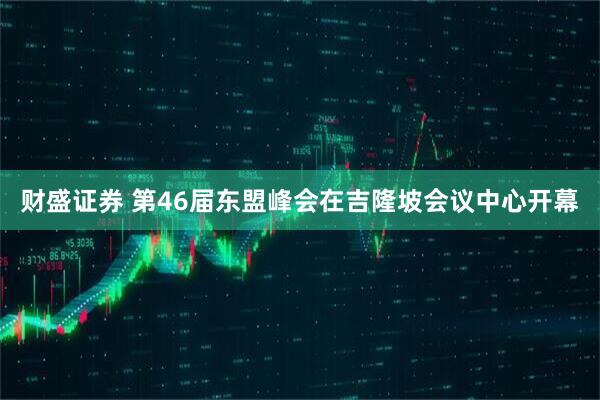 财盛证券 第46届东盟峰会在吉隆坡会议中心开幕