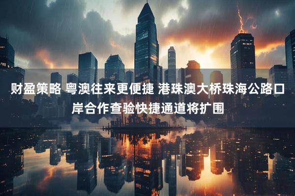 财盈策略 粤澳往来更便捷 港珠澳大桥珠海公路口岸合作查验快捷通道将扩围