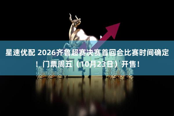 星速优配 2026齐鲁超赛决赛首回合比赛时间确定！门票周五（10月23日）开售！